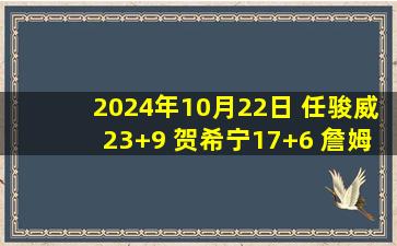 2024年10月22日 任骏威23+9 贺希宁17+6 詹姆斯33+11 深圳击败天津